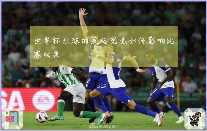 世界杯让球的策略究竟如何影响比赛结果