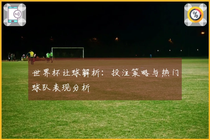 世界杯让球解析：投注策略与热门球队表现分析