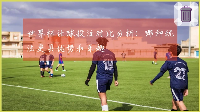 世界杯让球投注对比分析：哪种玩法更具优势和乐趣