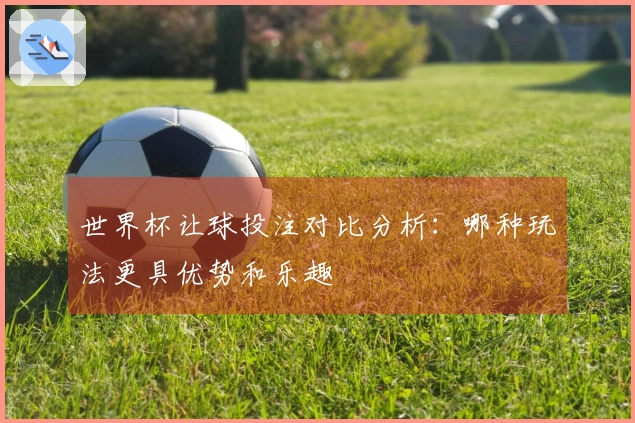 世界杯让球投注对比分析：哪种玩法更具优势和乐趣