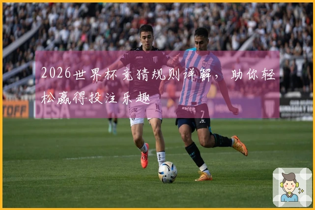 2026世界杯竞猜规则详解，助你轻松赢得投注乐趣