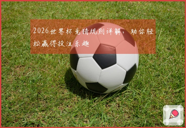 2026世界杯竞猜规则详解，助你轻松赢得投注乐趣