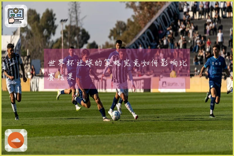 世界杯让球的策略究竟如何影响比赛结果