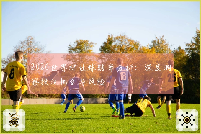 2026世界杯让球赔率分析：深度洞察投注机会与风险