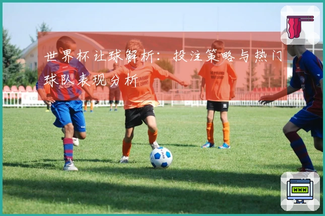 世界杯让球解析：投注策略与热门球队表现分析