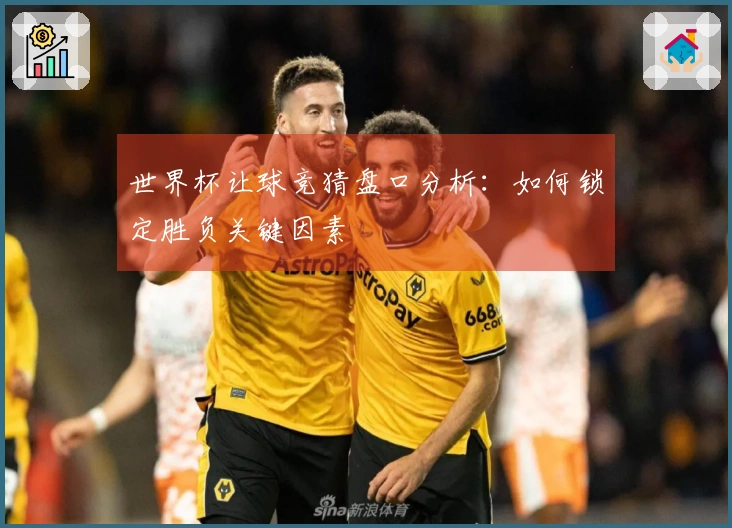 世界杯让球竞猜盘口分析：如何锁定胜负关键因素