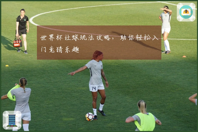 世界杯让球玩法攻略，助你轻松入门竞猜乐趣