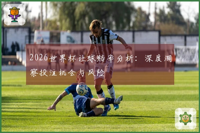 2026世界杯让球赔率分析：深度洞察投注机会与风险