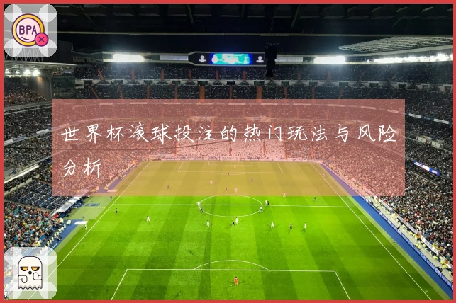 世界杯滚球投注的热门玩法与风险分析