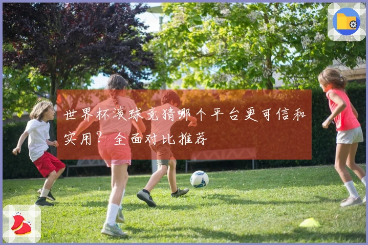 世界杯滚球竞猜哪个平台更可信和实用？全面对比推荐